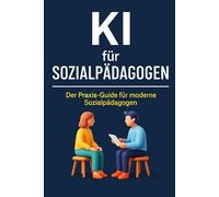 KI für Sozialpädagogen: Wie Sie ChatGPT & Co. im pädagogischen Alltag nutzen, um Berichte, Gespräche und Konzepte schneller, strukturierter und stressfreier zu gestalten
