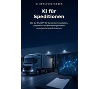 KI für Speditionen: Wie Sie ChatGPT für Kundenkommunikation, Disposition und Betriebsorganisation verantwortungsvoll einsetzen (KI-Berufsratgeber)
