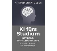 KI fürs Studium - Betriebswirtschaftslehre: Praxisnah, professionell und zukunftsorientiert: So meisterst du dein BWL-Studium mit Künstlicher Intelligenz (KI-Studienratgeber)