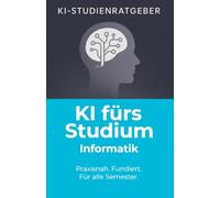 KI fürs Studium - Informatik: Wie du ChatGPT und Künstliche Intelligenz im Informatikstudium effektiv, rechtssicher und professionell einsetzt (KI-Studienratgeber)