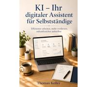 KI - Ihr digitaler Assistent für Selbstständige: Wie Sie mit KI-Tools effizienter arbeiten, mehr verdienen und sich zukunftssicher aufstellen - ein praxisnaher Leitfaden für Freelancer