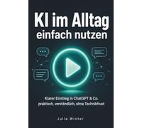 KI im Alltag einfach nutzen: Klarer Einstieg in ChatGPT & Co. praktisch, verständlich, ohne Technikfrust