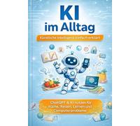 KI im Alltag: Einfache Anleitungen für Einsteiger - Wie künstliche Intelligenz beim Kochen, Lernen, Reisen und im Alltag hilft