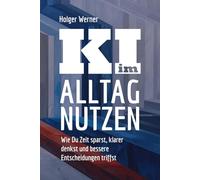 KI im Alltag nutzen: Wie Du Zeit sparst, klarer denkst und bessere Entscheidungen triffst: Ein verständlicher Einstieg in Künstliche Intelligenz - praxisnah für Alltag, Beruf und Lernen