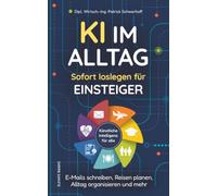 KI im Alltag - Sofort loslegen für Einsteiger: E-Mails schreiben, Reisen planen, Alltag organisieren und mehr I Konkrete Anwendungen für ChatGPT & Co. I Künstliche Intelligenz für alle