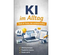 KI im Alltag - Tools & Tricks, die wirklich helfen: Praktische Anleitungen, Workflows und Prompts für Schüler, Studierende und Berufstätige