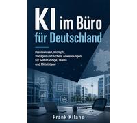KI im Büro für Deutschland: Praxiswissen, Prompts, Vorlagen und sichere Anwendungen für Selbständige, Teams und Mittelstand