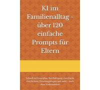 KI im Familienalltag - über 120 einfache Prompts für Eltern: Schnell zu Essensplan, Beschäftigung, GuteNacht Geschichten, Erziehungsfragen und mehr - auch ohne Vorkenntnisse