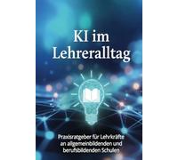 KI im Lehreralltag: Praxisratgeber für Lehrkräfte an allgemeinbildenden und berufsbildenden Schulen (ChatGPT & AI-Tools)