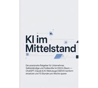KI im Mittelstand: Der praxisnahe Ratgeber für Unternehmer, Selbstständige und Freiberufler im DACH-Raum - ChatGPT, Claude & KI-Werkzeuge DSGVO-konform einsetzen und 10 Stunden pro Woche sparen