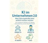 KI im Unternehmen 2.0 - Was führungskräfte jetzt wirklich wissen müssen: Der strategische Überblick zu KI, Agenten, Automatisierung und der Zukunft der Arbeit