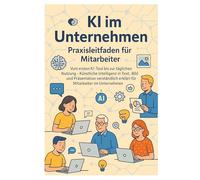 KI im Unternehmen - Praxisleitfaden für Mitarbeiter: Vom ersten KI-Tool bis zur täglichen Nutzung - Künstliche Intelligenz in Text, Bild und ... erklärt für Mitarbeiter im Unternehmen