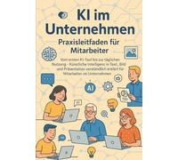 KI im Unternehmen - Praxisleitfaden für Mitarbeiter: Vom ersten KI-Tool bis zur täglichen Nutzung - Künstliche Intelligenz in Text, Bild und Präsentation verständlich erklärt für Mitarbeiter