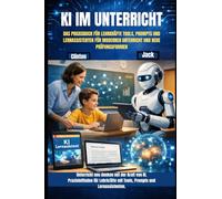 KI IM UNTERRICHT: DAS PRAXISBUCH FÜR LEHRKRÄFTE TOOLS, PROMPTS UND LERNASSISTENTEN FÜR MODERNEN UNTERRICHT UND NEUE PRÜFUNGSFORMEN
