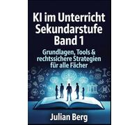 KI im Unterricht Sekundarstufe BAND 1: Grundlagen, Tools & rechtssichere Strategien für alle Fächer (KI und Schule)