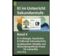 KI im Unterricht Sekundarstufe BAND 4: KI in Biologie, Geschichte & Erdkunde Sekundarstufe: Quellenarbeit, Modelle und fächerübergreifende Praxis für Lehrkräfte