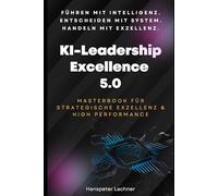 KI-Leadership Excellence 5.0: Das Masterbook für strategische Führung, Innovation & High Performance (KI & Business - Die Zukunft gestalten)