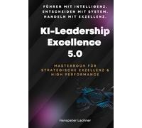 KI-Leadership Excellence 5.0: Das Masterbook für strategische Führung, Innovation & High Performance (Future Leadership Series - Führung neu denken: KI, Bewusstsein und Entscheidungskraft)