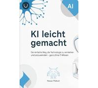 KI leicht gemacht: Der einfache Weg, die Technologie zu verstehen und anzuwenden - ganz ohne IT-Wissen