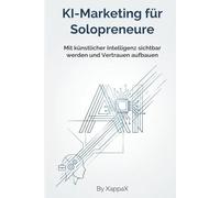 KI-MARKETING FÜR SOLOPRENEURE: Mit künstlicher Intelligenz sichtbar werden und Vertrauen aufbauen (KI-Marketing mit Empathie)