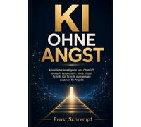 KI OHNE ANGST: Künstliche Intelligenz und ChatGPT einfach verstehen - ohne Hype, Schritt für Schritt zum ersten eigenen KI-Projekt