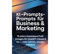 KI-Prompts für Business & Marketing: 75 sofort einsetzbare Profi-Vorlagen für ChatGPT, Claude & Co. - mehr Umsatz, weniger Aufwand