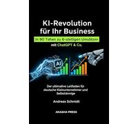 KI-Revolution für Ihr Business: In 90 Tagen zu 6-stelligen Umsätzen mit ChatGPT & Co.: Der ultimative Leitfaden für deutsche Kleinunternehmer und Selbstständige (Deutsche KI-Erfolg Serie)