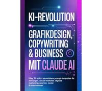 KI-Revolution: Grafikdesign, Copywriting & Business mit Claude AI: Über 50 sofort einsetzbare Prompt-Templates für Anfänger, Social-Media-Marketer, digitale Marketingexperten, Texter & Unternehmer