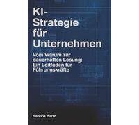 KI-Strategie für Unternehmen: Vom Warum zur dauerhaften Lösung: Ein Leitfaden für Führungskräfte