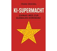 KI-Supermacht - Chinas Weg zur globalen Dominanz: China, KI und der Kampf um die technologische Vorherrschaft
