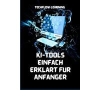 KI-Tools einfach erklärt für Anfänger: Meistere künstliche Intelligenz im Alltag in 7 Tagen