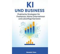KI und Business: Praktische Strategien für Freelancer, kleine Unternehmen und zukünftige Karrieren (Mit KI leben - Wie künstliche Intelligenz dein Leben verändert)