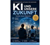 KI und unsere Zukunft: Der verständliche Einstieg in die Welt der künstlichen Intelligenz - Chancen erkennen, Risiken verstehen und KI im Alltag, Beruf und Studium erfolgreich nutzen.