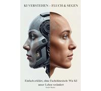 KI VERSTEHEN - FLUCH & SEGEN: Einfach erklärt, ohne Fachchinesisch: Wie KI unser Leben verändert