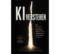 KI VERSTEHEN: Wie Künstliche Intelligenz funktioniert, unsere Zukunft verändert und wie Sie davon profitieren
