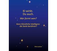 KI wirkt. Du auch. Wer formt wen?: Kann Künstliche Intelligenz die Seele berühren?