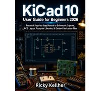 KiCad 10 User Guide for Beginners 2026: Practical Step-by-Step Manual to Schematic Capture, PCB Layout, Footprint Libraries, & Gerber Fabrication Files