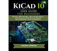 KiCad 10 User Guide for Beginners: Master PCB Design, 3D Visualization, and Professional Circuit Board Development with Confidence
