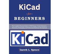 KiCad for Beginners: The Complete Practical Guide to PCB Design, Circuit Schematics, Electronics Prototyping, and Professional Hardware Development (Practical Tech Companion)