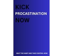 KICK PROCASTINATION NOW: BEAT THE HABIT AND TAKE CONTROL NOW
