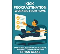 KICK PROCRASTINATION WORKING FROM HOME: Take Action, Beat Digital Distractions, and Finally Finish What Matters (The Remote Work Mastery Series)