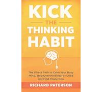 Kick the Thinking Habit: The Direct Path to Calm Your Busy Mind, Stop Overthinking For Good and Find Peace Now