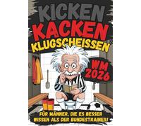 Kicken, Kacken und Klugscheißen: Für Männer, die es besser wissen als der Bundestrainer! - Das ultimative Fußballbuch für Klugscheißer