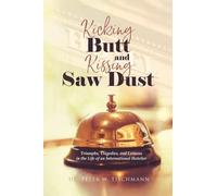 Kicking Butt and Kissing Saw Dust: Triumphs, Tragedies, and Lessons in the Life of an International Hotelier