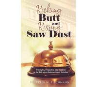 Kicking Butt and Kissing Saw Dust: Triumphs, Tragedies, and Lessons in the Life of an International Hotelier