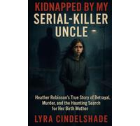 Kidnapped by My Serial-Killer Uncle: Heather Robinson’s True Story of Betrayal, Murder, and the Haunting Search for Her Birth Mother