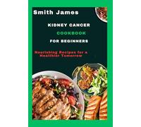 Kidney Cancer Cookbook For Beginners: Nourishing Recipes for a Healthier Tomorrow