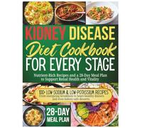 Kidney Disease Diet Cookbook for Every Stage: Nutrient-Rich Recipes and a 28-Day Meal Plan to Support Renal Health and Vitality