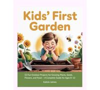 Kids' First Garden: 52 Fun Outdoor Projects for Growing Plants, Seeds, Flowers, and Food - A Complete Guide for Ages 8-12