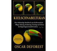 Kielschnabeltukan: Das vollständige Handbuch zum Kielbrusttukan: Pflege, Haltung, Ernährung, Training und Schutz des Regenbogenschnabelwunders.